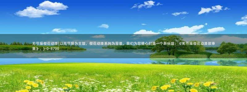 樱花动漫专注于动漫的门户网站的：无节操樱花动漫(以无节操为主题，樱花动漫系列为背景，我们为您精心打造一个新标题：《无节操樱花动漫故事集》。)